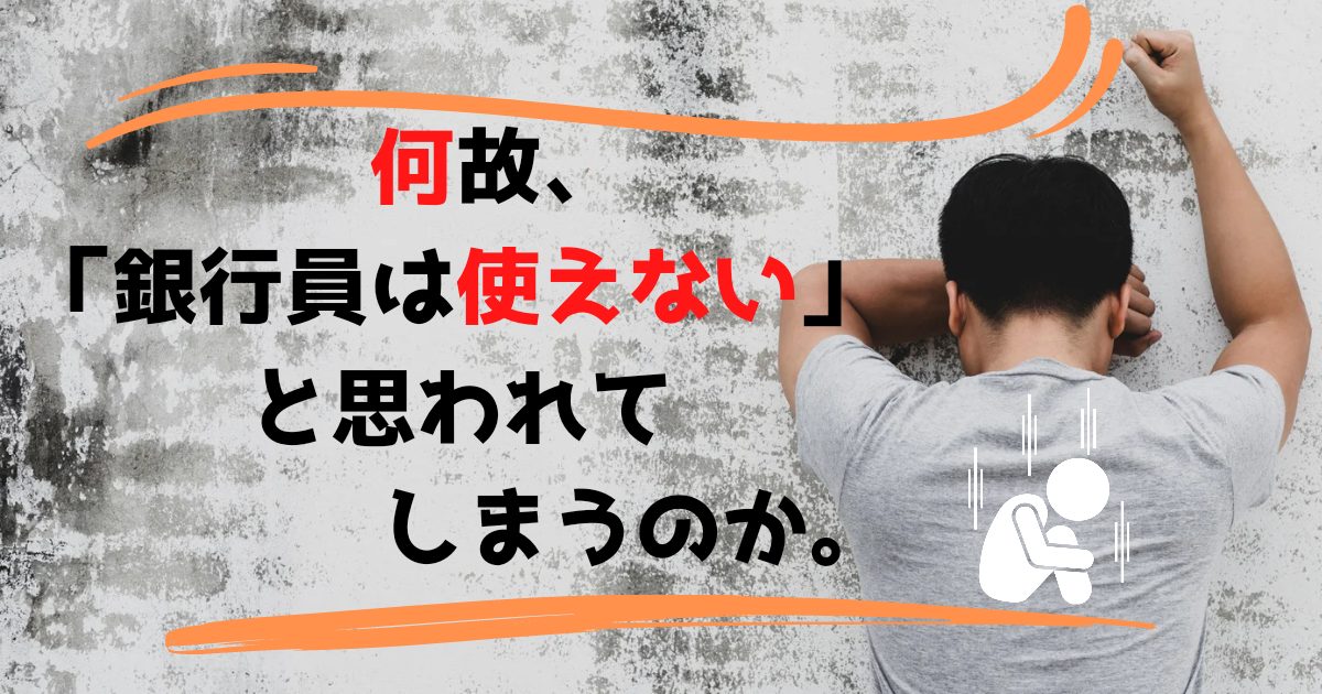 何故、銀行員は使いえないと思われてしまうのか